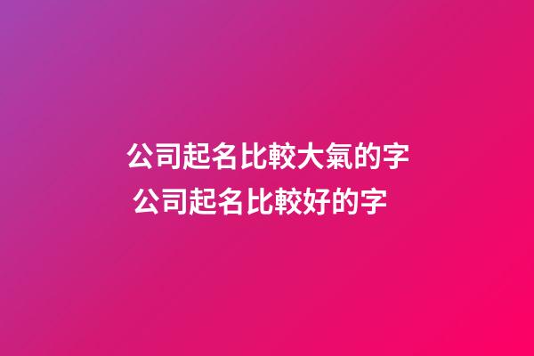 公司起名比較大氣的字 公司起名比較好的字